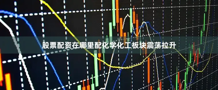 股票配资在哪里配化学化工板块震荡拉升