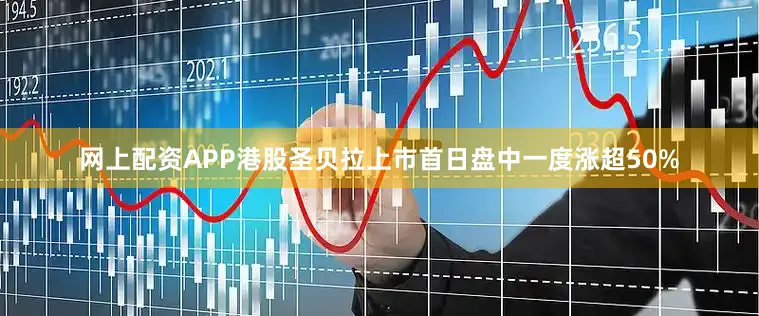 网上配资APP港股圣贝拉上市首日盘中一度涨超50%