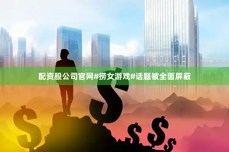 配资股公司官网#捞女游戏#话题被全面屏蔽