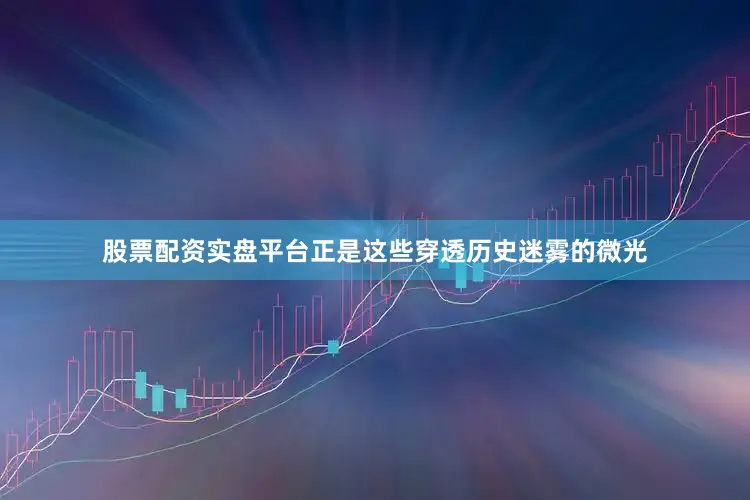 股票配资实盘平台正是这些穿透历史迷雾的微光