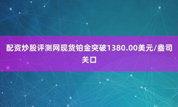 配资炒股评测网现货铂金突破1380.00美元/盎司关口