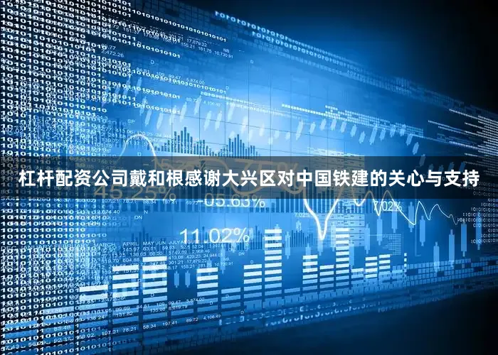 杠杆配资公司戴和根感谢大兴区对中国铁建的关心与支持