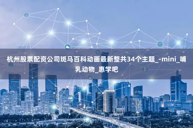 杭州股票配资公司斑马百科动画最新整共34个主题_-mini_哺乳动物_惠学吧