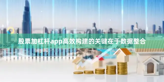 股票加杠杆app高效构建的关键在于数据整合