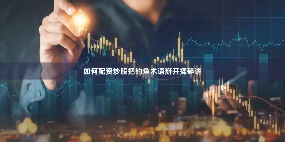 如何配资炒股把钓鱼术语掰开揉碎讲