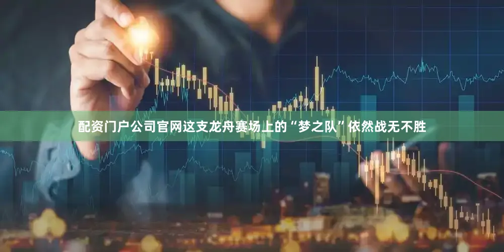 配资门户公司官网这支龙舟赛场上的“梦之队”依然战无不胜