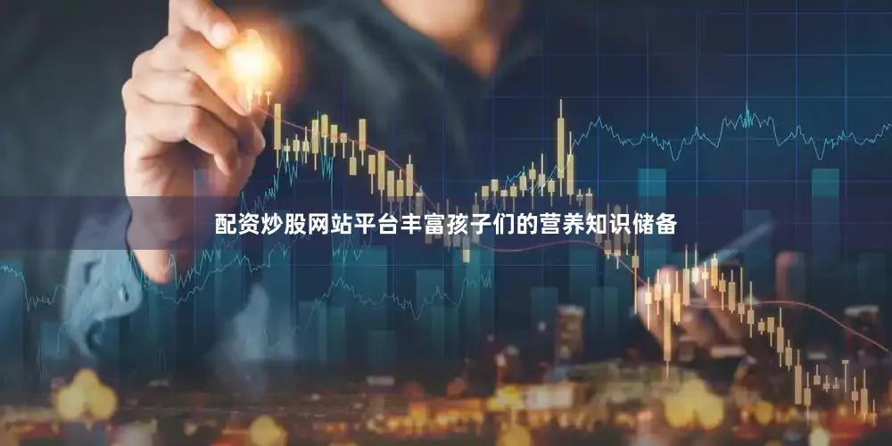配资炒股网站平台丰富孩子们的营养知识储备