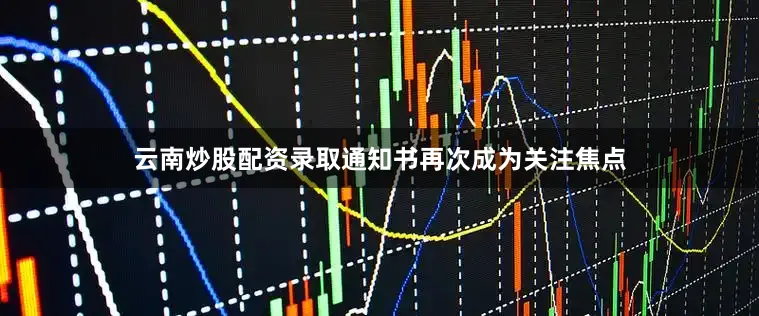 云南炒股配资录取通知书再次成为关注焦点