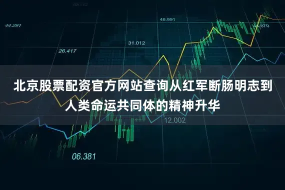 北京股票配资官方网站查询从红军断肠明志到人类命运共同体的精神升华