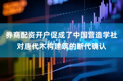 券商配资开户促成了中国营造学社对唐代木构建筑的断代确认