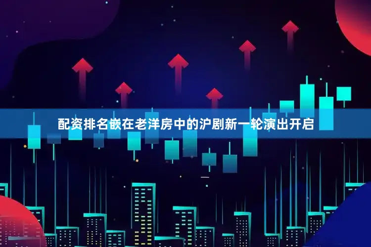 配资排名嵌在老洋房中的沪剧新一轮演出开启