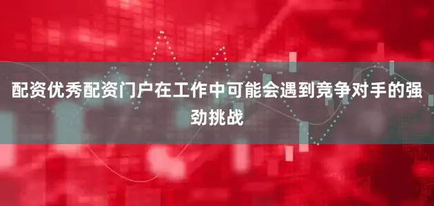 配资优秀配资门户在工作中可能会遇到竞争对手的强劲挑战