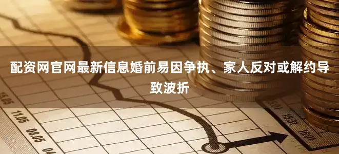配资网官网最新信息婚前易因争执、家人反对或解约导致波折