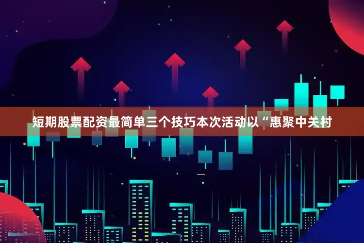 短期股票配资最简单三个技巧本次活动以“惠聚中关村