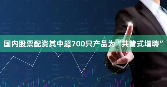 国内股票配资其中超700只产品为“共管式增聘”