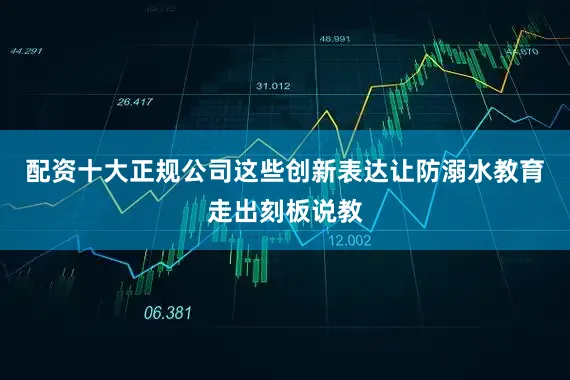 配资十大正规公司这些创新表达让防溺水教育走出刻板说教