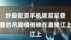 炒股配资手机版层层叠叠的吊脚楼倒映在嘉陵江上