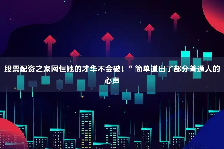 股票配资之家网但她的才华不会破！”简单道出了部分普通人的心声