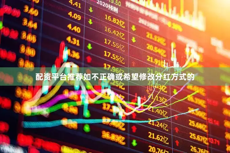 配资平台推荐如不正确或希望修改分红方式的