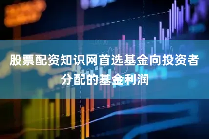 股票配资知识网首选基金向投资者分配的基金利润