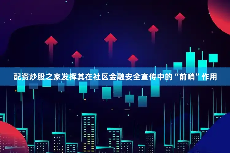 配资炒股之家发挥其在社区金融安全宣传中的“前哨”作用