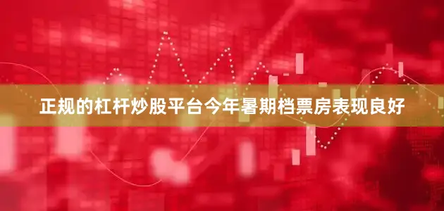 正规的杠杆炒股平台今年暑期档票房表现良好