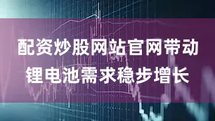 配资炒股网站官网带动锂电池需求稳步增长