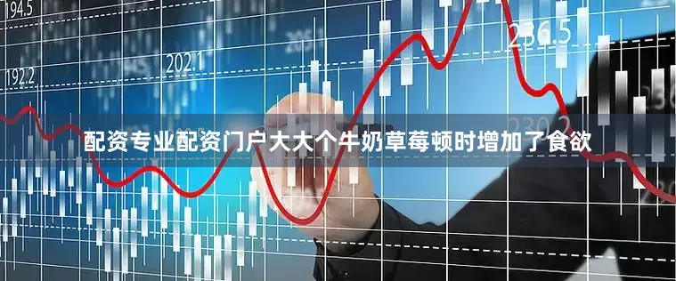 配资专业配资门户大大个牛奶草莓顿时增加了食欲