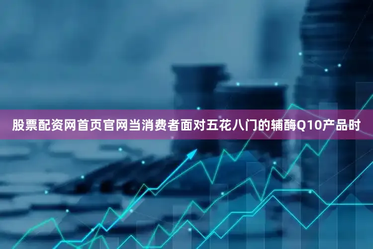 股票配资网首页官网当消费者面对五花八门的辅酶Q10产品时