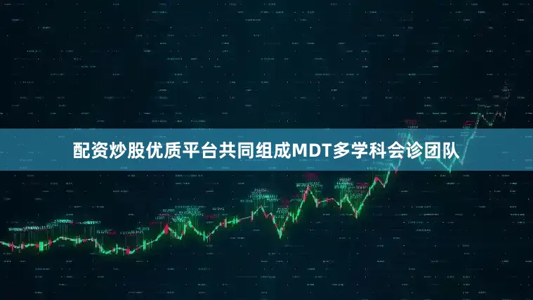 配资炒股优质平台共同组成MDT多学科会诊团队