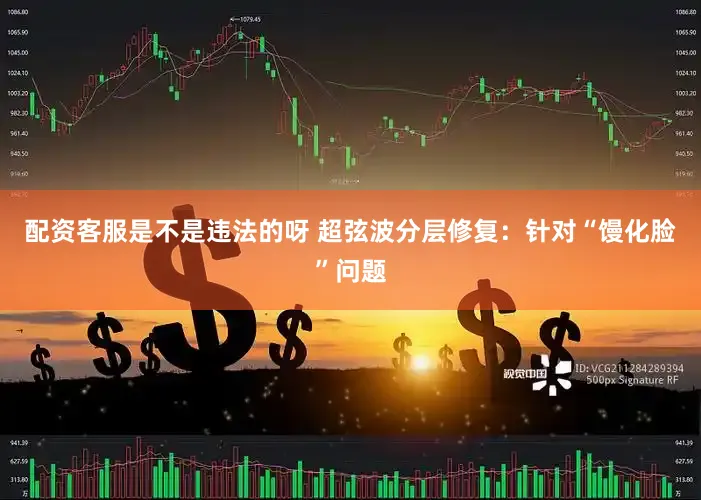 配资客服是不是违法的呀 超弦波分层修复:针对“馒化脸”问题