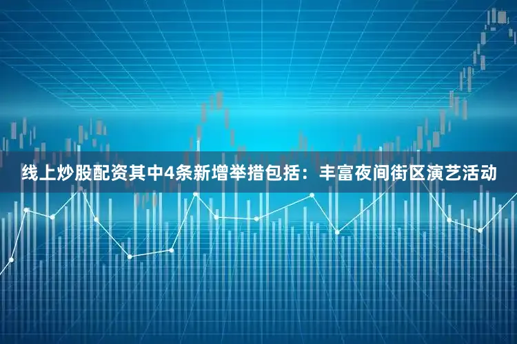 线上炒股配资　　其中4条新增举措包括：丰富夜间街区演艺活动