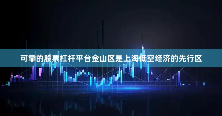 可靠的股票杠杆平台　　金山区是上海低空经济的先行区