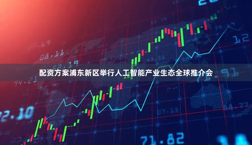 配资方案浦东新区举行人工智能产业生态全球推介会