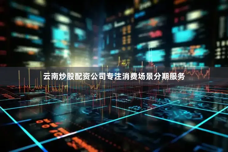 云南炒股配资公司专注消费场景分期服务