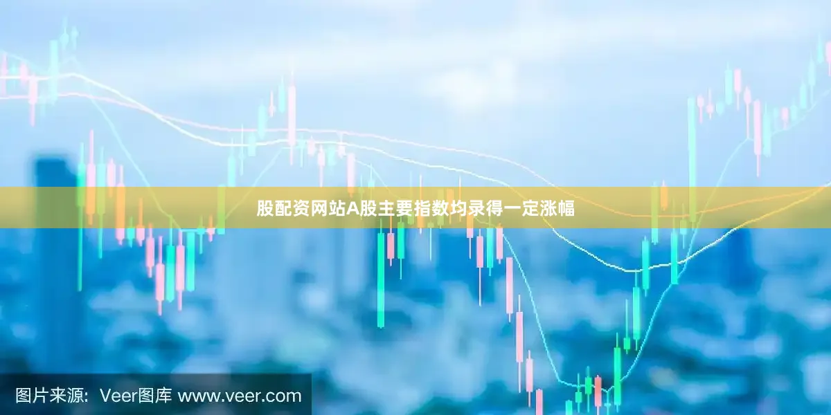 股配资网站A股主要指数均录得一定涨幅