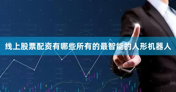 线上股票配资有哪些所有的最智能的人形机器人