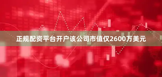 正规配资平台开户该公司市值仅2600万美元
