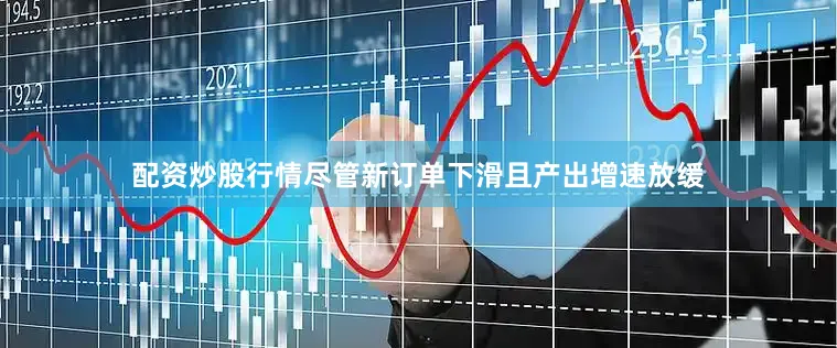 配资炒股行情　　尽管新订单下滑且产出增速放缓