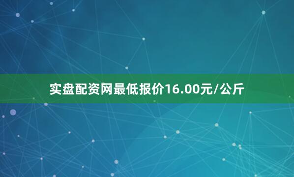 实盘配资网最低报价16.00元/公斤
