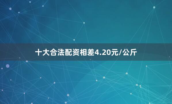 十大合法配资相差4.20元/公斤