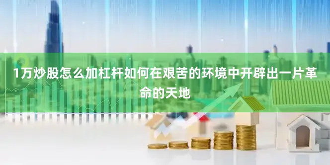 1万炒股怎么加杠杆如何在艰苦的环境中开辟出一片革命的天地