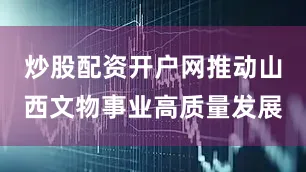 炒股配资开户网推动山西文物事业高质量发展