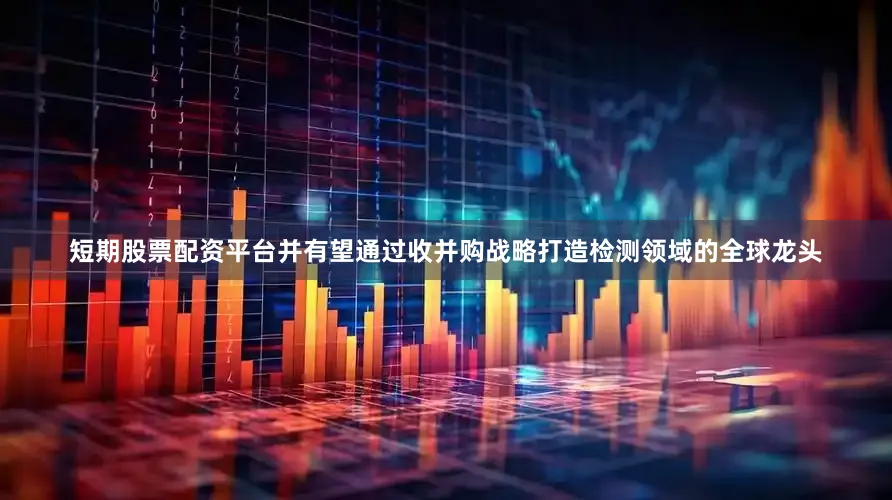 短期股票配资平台并有望通过收并购战略打造检测领域的全球龙头