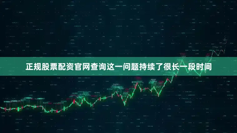 正规股票配资官网查询这一问题持续了很长一段时间
