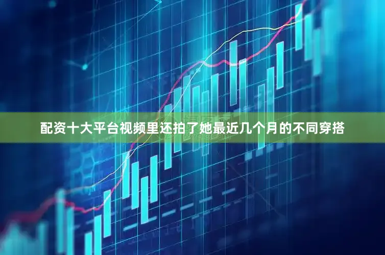 配资十大平台视频里还拍了她最近几个月的不同穿搭