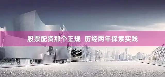 股票配资那个正规  历经两年探索实践