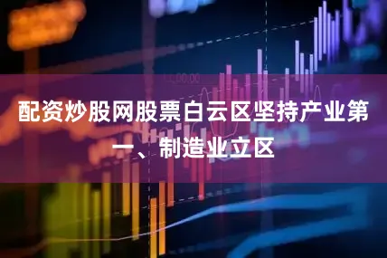 配资炒股网股票白云区坚持产业第一、制造业立区