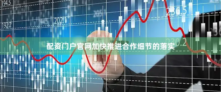配资门户官网加快推进合作细节的落实