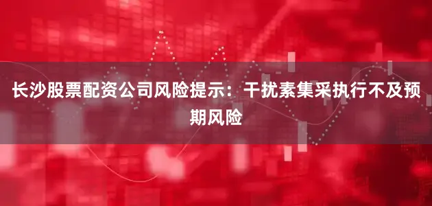 长沙股票配资公司风险提示：干扰素集采执行不及预期风险